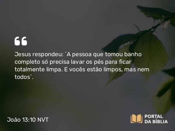 João 13:10 NVT - Jesus respondeu: “A pessoa que tomou banho completo só precisa lavar os pés para ficar totalmente limpa. E vocês estão limpos, mas nem todos”.