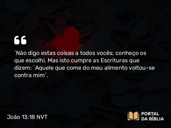 João 13:18 NVT - “Não digo estas coisas a todos vocês; conheço os que escolhi. Mas isto cumpre as Escrituras que dizem: ‘Aquele que come do meu alimento voltou-se contra mim’.