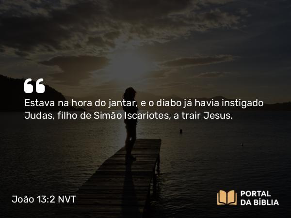 João 13:2 NVT - Estava na hora do jantar, e o diabo já havia instigado Judas, filho de Simão Iscariotes, a trair Jesus.