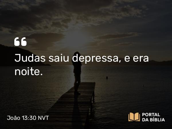 João 13:30 NVT - Judas saiu depressa, e era noite.