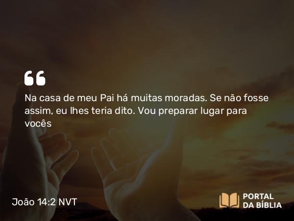 João 14:2 NVT - Na casa de meu Pai há muitas moradas.. Se não fosse assim, eu lhes teria dito. Vou preparar lugar para vocês