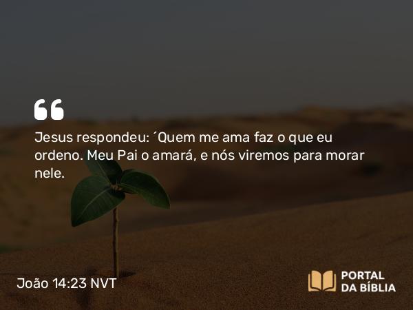 João 14:23 NVT - Jesus respondeu: “Quem me ama faz o que eu ordeno. Meu Pai o amará, e nós viremos para morar nele.