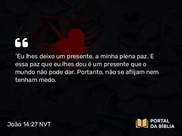 João 14:27 NVT - “Eu lhes deixo um presente, a minha plena paz. E essa paz que eu lhes dou é um presente que o mundo não pode dar. Portanto, não se aflijam nem tenham medo.