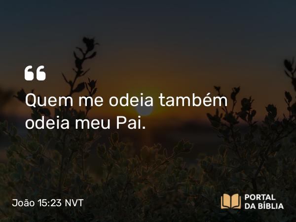 João 15:23 NVT - Quem me odeia também odeia meu Pai.