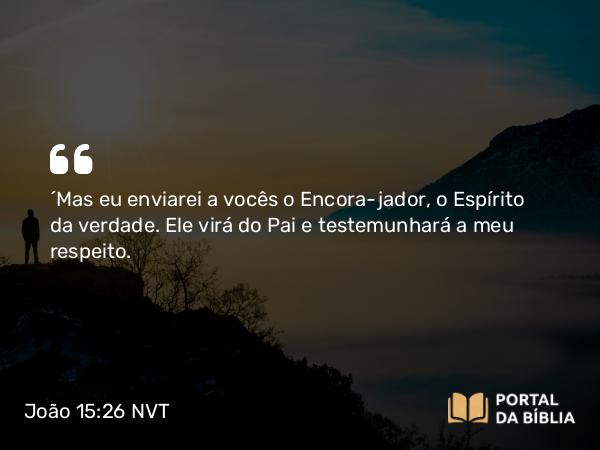 João 15:26 NVT - “Mas eu enviarei a vocês o Encorajador, o Espírito da verdade. Ele virá do Pai e testemunhará a meu respeito.