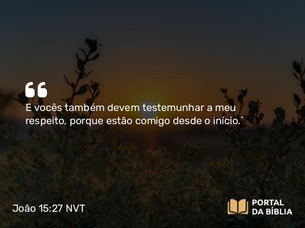 João 15:27 NVT - E vocês também devem testemunhar a meu respeito, porque estão comigo desde o início.”