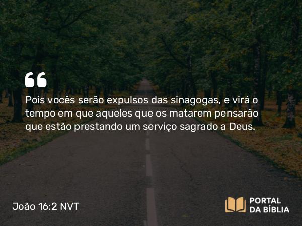 João 16:2 NVT - Pois vocês serão expulsos das sinagogas, e virá o tempo em que aqueles que os matarem pensarão que estão prestando um serviço sagrado a Deus.