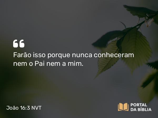 João 16:3 NVT - Farão isso porque nunca conheceram nem o Pai nem a mim.