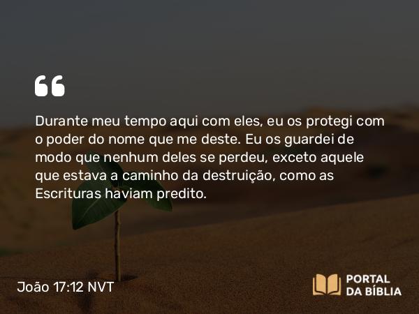 João 17:12 NVT - Durante meu tempo aqui com eles, eu os protegi com o poder do nome que me deste. Eu os guardei de modo que nenhum deles se perdeu, exceto aquele que estava a caminho da destruição, como as Escrituras haviam predito.