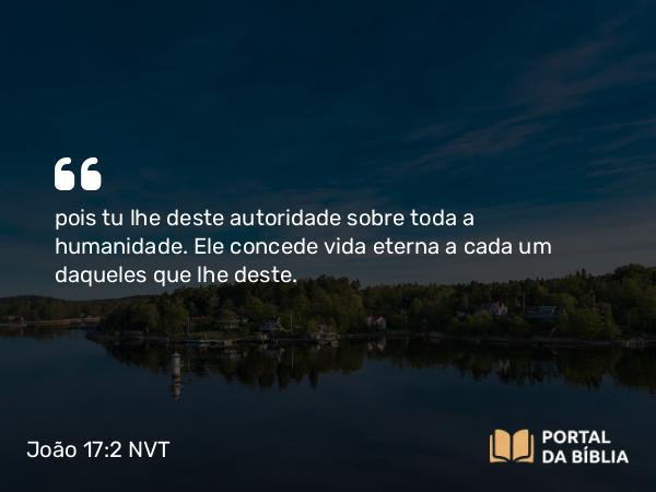 João 17:2 NVT - pois tu lhe deste autoridade sobre toda a humanidade. Ele concede vida eterna a cada um daqueles que lhe deste.