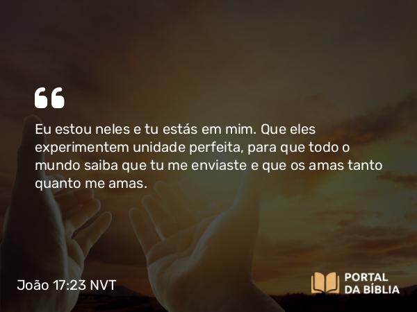 João 17:23 NVT - Eu estou neles e tu estás em mim. Que eles experimentem unidade perfeita, para que todo o mundo saiba que tu me enviaste e que os amas tanto quanto me amas.