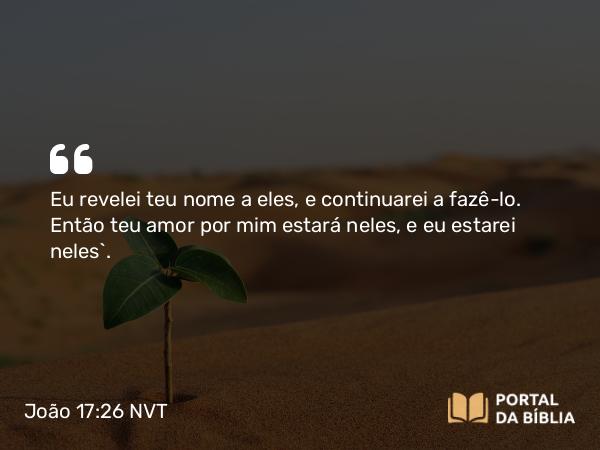 João 17:26 NVT - Eu revelei teu nome a eles, e continuarei a fazê-lo. Então teu amor por mim estará neles, e eu estarei neles”.