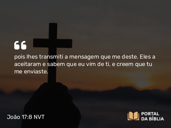 João 17:8 NVT - pois lhes transmiti a mensagem que me deste. Eles a aceitaram e sabem que eu vim de ti, e creem que tu me enviaste.