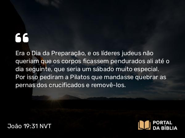 João 19:31 NVT - Era o Dia da Preparação, e os líderes judeus não queriam que os corpos ficassem pendurados ali até o dia seguinte, que seria um sábado muito especial. Por isso pediram a Pilatos que mandasse quebrar as pernas dos crucificados e removê-los.