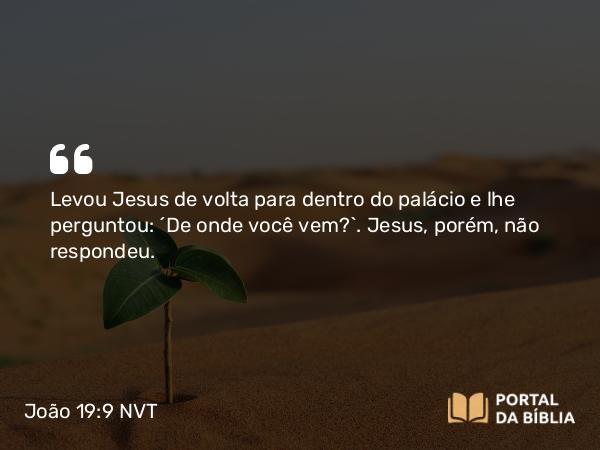 João 19:9 NVT - Levou Jesus de volta para dentro do palácio e lhe perguntou: “De onde você vem?”. Jesus, porém, não respondeu.