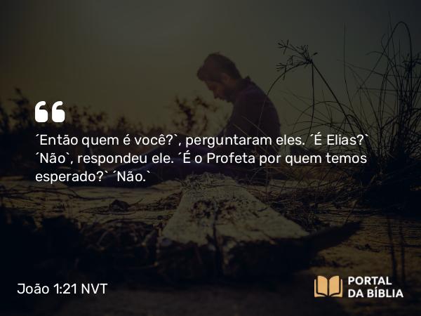 João 1:21 NVT - “Então quem é você?”, perguntaram eles. “É Elias?” “Não”, respondeu ele. “É o Profeta por quem temos esperado?” “Não.”