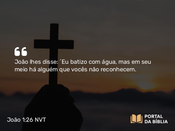 João 1:26 NVT - João lhes disse: “Eu batizo com água, mas em seu meio há alguém que vocês não reconhecem.