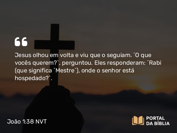 João 1:38 NVT - Jesus olhou em volta e viu que o seguiam. “O que vocês querem?”, perguntou. Eles responderam: “Rabi (que significa ‘Mestre’), onde o senhor está hospedado?”.