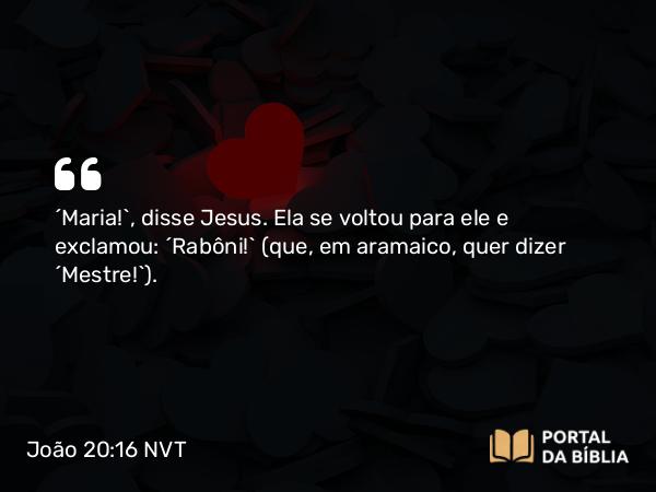 João 20:16 NVT - “Maria!”, disse Jesus. Ela se voltou para ele e exclamou: “Rabôni!” (que, em aramaico, quer dizer “Mestre!”).