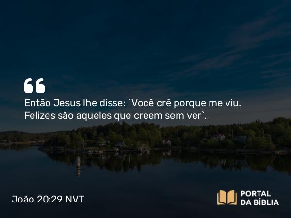 João 20:29 NVT - Então Jesus lhe disse: “Você crê porque me viu. Felizes são aqueles que creem sem ver”.