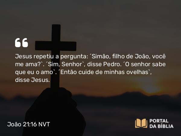 João 21:16 NVT - Jesus repetiu a pergunta: “Simão, filho de João, você me ama?”. “Sim, Senhor”, disse Pedro. “O senhor sabe que eu o amo”. “Então cuide de minhas ovelhas”, disse Jesus.