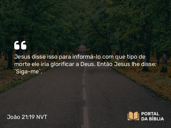 João 21:19 NVT - Jesus disse isso para informá-lo com que tipo de morte ele iria glorificar a Deus. Então Jesus lhe disse: “Siga-me”.