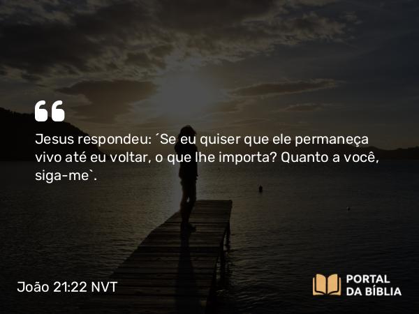 João 21:22 NVT - Jesus respondeu: “Se eu quiser que ele permaneça vivo até eu voltar, o que lhe importa? Quanto a você, siga-me”.