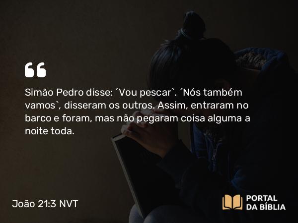 João 21:3 NVT - Simão Pedro disse: “Vou pescar”. “Nós também vamos”, disseram os outros. Assim, entraram no barco e foram, mas não pegaram coisa alguma a noite toda.