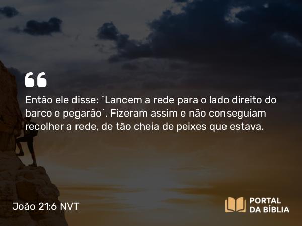 João 21:6 NVT - Então ele disse: “Lancem a rede para o lado direito do barco e pegarão”. Fizeram assim e não conseguiam recolher a rede, de tão cheia de peixes que estava.