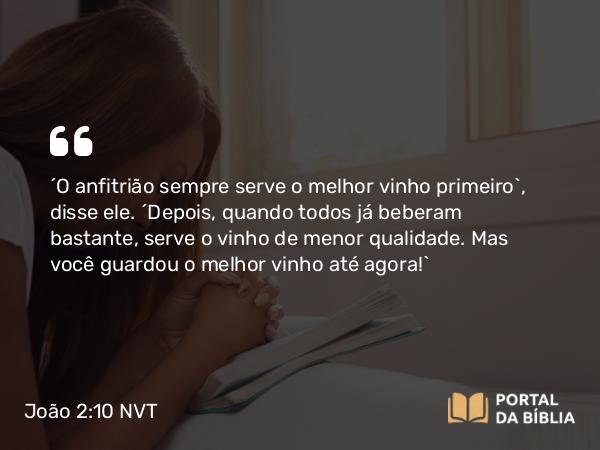 João 2:10 NVT - “O anfitrião sempre serve o melhor vinho primeiro”, disse ele. “Depois, quando todos já beberam bastante, serve o vinho de menor qualidade. Mas você guardou o melhor vinho até agora!”