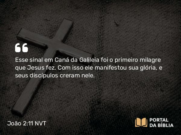 João 2:11 NVT - Esse sinal em Caná da Galileia foi o primeiro milagre que Jesus fez. Com isso ele manifestou sua glória, e seus discípulos creram nele.