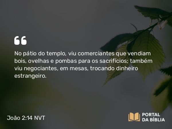 João 2:14-15 NVT - No pátio do templo, viu comerciantes que vendiam bois, ovelhas e pombas para os sacrifícios; também viu negociantes, em mesas, trocando dinheiro estrangeiro.