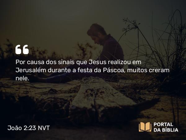 João 2:23 NVT - Por causa dos sinais que Jesus realizou em Jerusalém durante a festa da Páscoa, muitos creram nele.