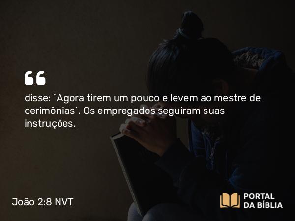 João 2:8 NVT - disse: “Agora tirem um pouco e levem ao mestre de cerimônias”. Os empregados seguiram suas instruções.