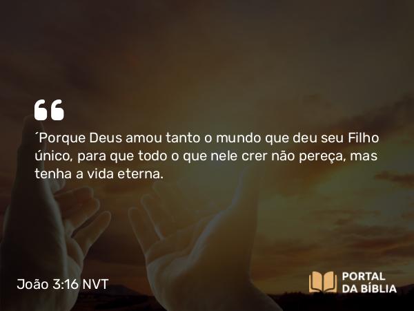 João 3:16 NVT - “Porque Deus amou tanto o mundo que deu seu Filho único, para que todo o que nele crer não pereça, mas tenha a vida eterna.