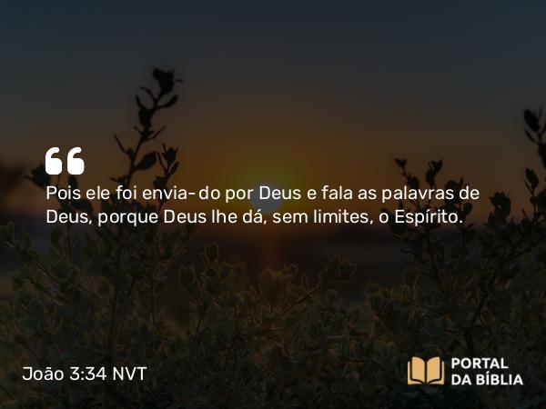 João 3:34 NVT - Pois ele foi enviado por Deus e fala as palavras de Deus, porque Deus lhe dá, sem limites, o Espírito.