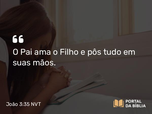 João 3:35 NVT - O Pai ama o Filho e pôs tudo em suas mãos.