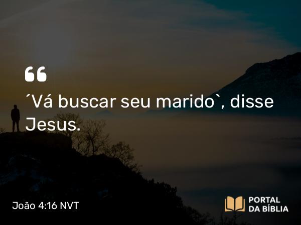 João 4:16 NVT - “Vá buscar seu marido”, disse Jesus.