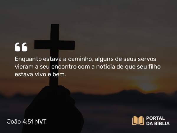 João 4:51 NVT - Enquanto estava a caminho, alguns de seus servos vieram a seu encontro com a notícia de que seu filho estava vivo e bem.