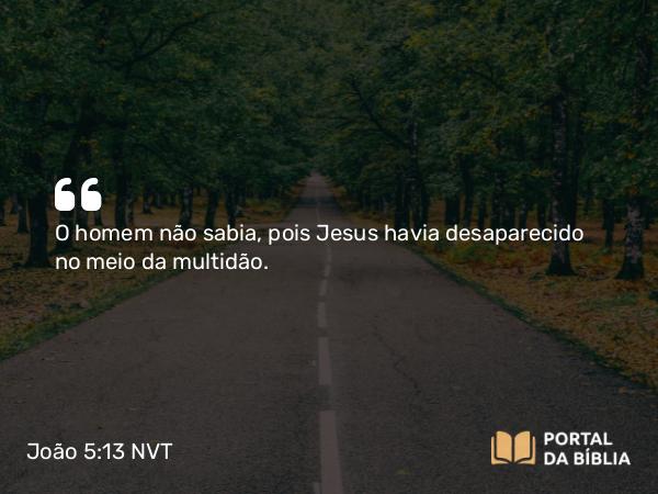 João 5:13 NVT - O homem não sabia, pois Jesus havia desaparecido no meio da multidão.