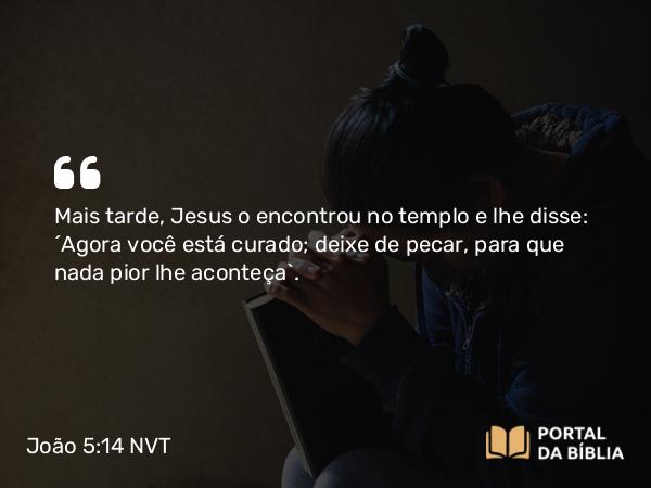 João 5:14 NVT - Mais tarde, Jesus o encontrou no templo e lhe disse: “Agora você está curado; deixe de pecar, para que nada pior lhe aconteça”.