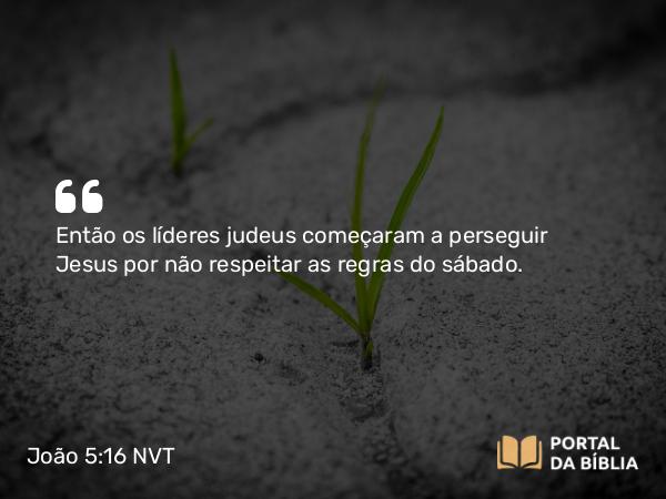 João 5:16 NVT - Então os líderes judeus começaram a perseguir Jesus por não respeitar as regras do sábado.