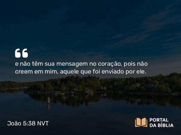 João 5:38 NVT - e não têm sua mensagem no coração, pois não creem em mim, aquele que foi enviado por ele.