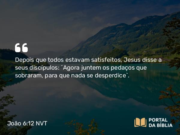 João 6:12 NVT - Depois que todos estavam satisfeitos, Jesus disse a seus discípulos: “Agora juntem os pedaços que sobraram, para que nada se desperdice”.