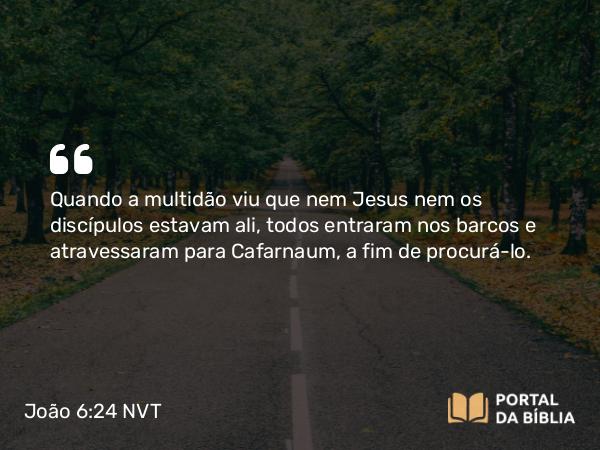 João 6:24 NVT - Quando a multidão viu que nem Jesus nem os discípulos estavam ali, todos entraram nos barcos e atravessaram para Cafarnaum, a fim de procurá-lo.