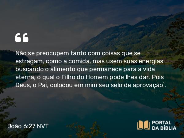 João 6:27 NVT - Não se preocupem tanto com coisas que se estragam, como a comida, mas usem suas energias buscando o alimento que permanece para a vida eterna, o qual o Filho do Homem pode lhes dar. Pois Deus, o Pai, colocou em mim seu selo de aprovação”.