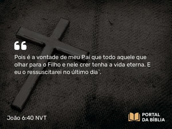 João 6:40 NVT - Pois é a vontade de meu Pai que todo aquele que olhar para o Filho e nele crer tenha a vida eterna. E eu os ressuscitarei no último dia”.