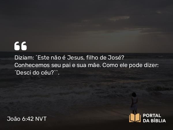 João 6:42 NVT - Diziam: “Este não é Jesus, filho de José? Conhecemos seu pai e sua mãe. Como ele pode dizer: ‘Desci do céu?’”.