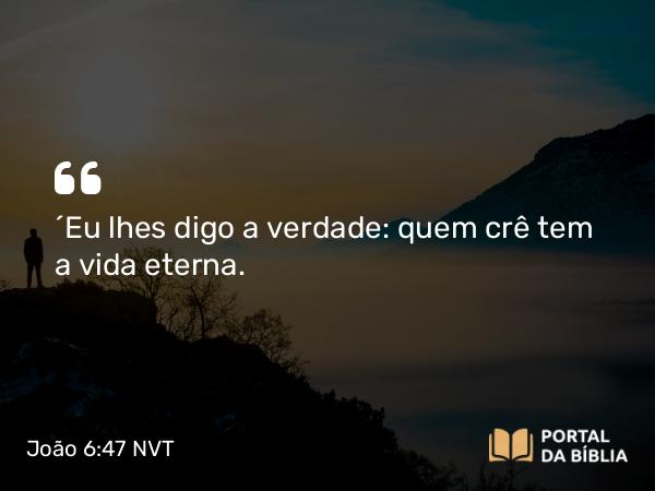 João 6:47 NVT - “Eu lhes digo a verdade: quem crê tem a vida eterna.