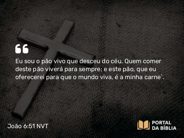 João 6:51 NVT - Eu sou o pão vivo que desceu do céu. Quem comer deste pão viverá para sempre; e este pão, que eu oferecerei para que o mundo viva, é a minha carne”.